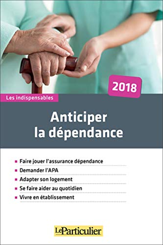 Anticiper La Dépendance 2018: Faire Jouer L'Assurance Dépendance. Demander L'Apa. Adapter Son Logement. Se Faire Aider Au Quotidien. Vivre En Établissement.