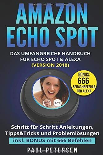 Paul Petersen Amazon Echo Spot: Das Umfangreiche Handbuch Für Echo Spot & Alexa (Version 2018) - Schritt Für Schritt Anleitungen, Tipps&tricks; Und Problemlösungen Inkl. Bonus Mit 666 Befehlen