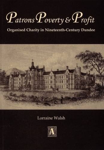 Lorraine Walsh Patrons, Poverty And Profit: Organised Charity In Nineteenth-Century Dundee (Abertay Historical Society Publication)