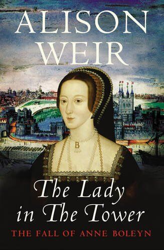 Alison Weir The Lady In The Tower: The Fall Of Anne Boleyn