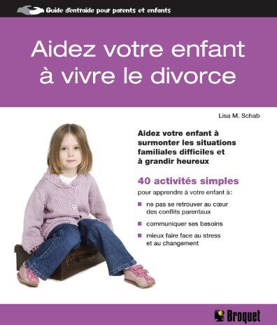 Schab, Lisa M. Aidez Votre Enfant À Vivre Le Divorce : Aidez Votre Enfant À Surmonter Les Situations Familiales Difficiles Et À Grandir Heureux