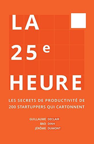 Guillaume Declair La 25ème Heure: Les Secrets De Productivité De 200 Startuppers Qui Cartonnent