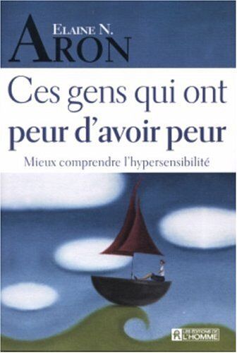 Aron, Elaine N. Ces Gens Qui Ont Peur D'Avoir Peur : Mieux Comprendre L'Hypersensibilité (Tout Un Plat)