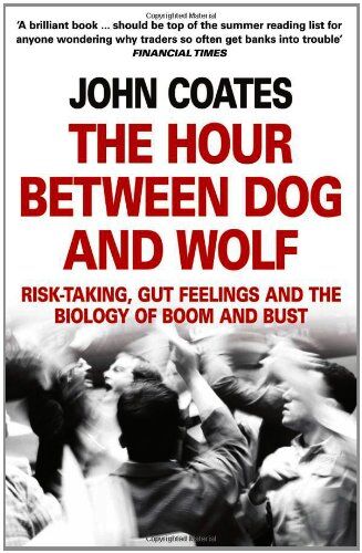 John Coates The Hour Between Dog And Wolf: Risk-Taking, Gut Feelings And The Biology Of Boom And Bust