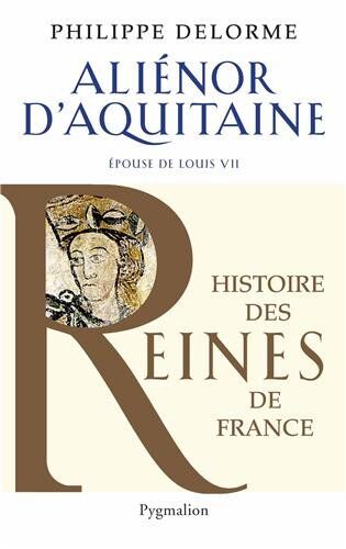 Philippe Delorme Aliénor D'Aquitaine : Epouse De Louis Vii, Mère De Richard Coeur De Lion