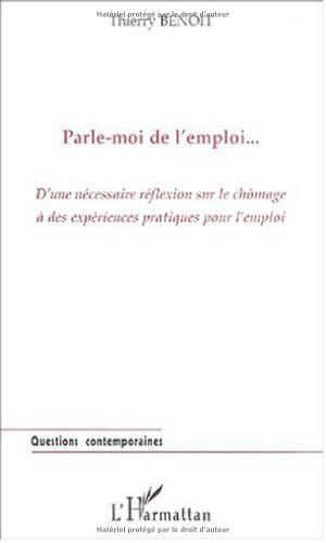 Thierry Benoit Parlez-Moi L'Emploi. D'Une Necaissire Réflexion Sur Le Chômage A Des Expériences Pratiques Pour Empl: D'Une Nécessaire Réflexion Sur Le Chômage À Des Expériences Pratiques Pour L'Emploi