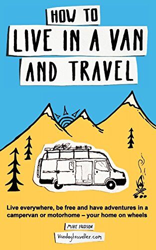 Mike Hudson How To Live In A Van And Travel: Live Everywhere, Be Free And Have Adventures On A Campervan Or Motorhome ? Your Home On Wheels