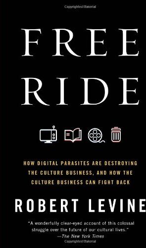 Robert Levine Free Ride: How Digital Parasites Are Destroying The Culture Business, And How The Culture Business Can Fight Back