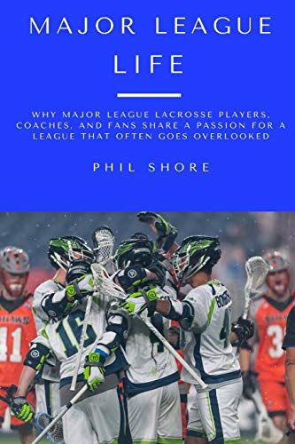 Phil Shore Major League Life: Why Major League Lacrosse Players, Coaches, And Fans Share A Passion For A League That Often Goes Overlooked