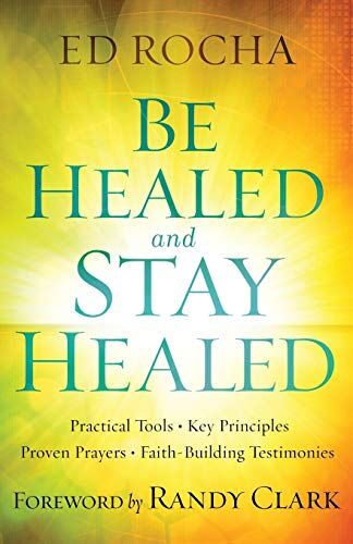 Ed Rocha Be Healed And Stay Healed: Practical Tools, Key Principles, Proven Prayers, Faith-Building Testimonies