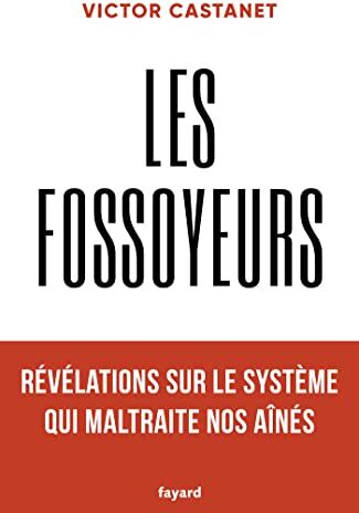 Victor Castanet Les Fossoyeurs Révélations Sur Le Système Qui Maltraite Nos Aînés: Révélations Sur Le Système Qui Maltraite Nos Aînés