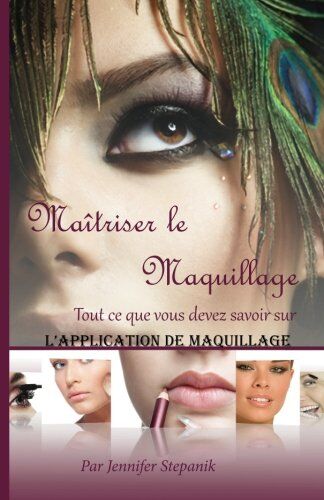 Stepanik, Ms Jennifer Maitriser Le Maquillage: Tout Ce Que Vous Devez Savoir Sur L'Application De Maquillage