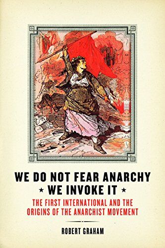 Robert Graham We Do Not Fear Anarchy?we Invoke It: The First International And The Origins Of The Anarchist Movement