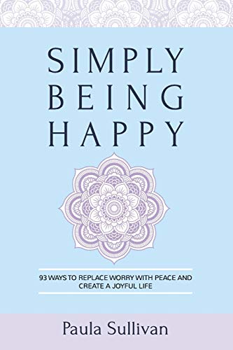 Paula Sullivan Simply Being Happy: 93 Ways To Replace Worry With Peace And Create A Joyful Life