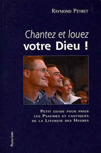 Raymond Peyret Chantez Et Louez Votre Dieu ! : Petit Guide Pour Prier Les Psaumes Et Cantiques De La Liturgie Des Heures