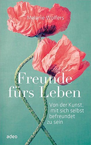 Melanie Wolfers Freunde Fürs Leben: Von Der Kunst, Mit Sich Selbst Befreundet Zu Sein