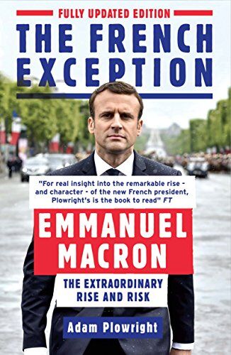 Adam Plowright The French Exception: Emmanuel Macron - The Extraordinary Rise And Risk