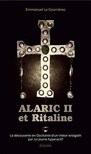 Emmanuel Le Gourriérec Alaric Ii Et Ritaline: La Découverte En Occitanie D'Un Trésor Wisigoth Par Un Jeune Hyperactif