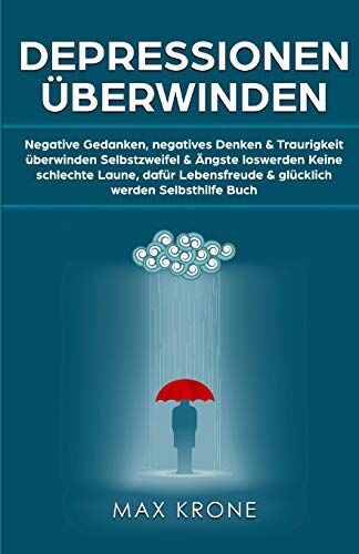 Max Krone Depressionen Überwinden: Negative Gedanken, Negatives Denken & Traurigkeit Überwinden Selbstzweifel & Ängste Loswerden Keine Schlechte Laune, Dafür Lebensfreude & Glücklich Werden Selbsthilfe Buch