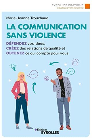 Marie-Jeanne Trouchaud La Communication Sans Violence: Défendez Vos Idées, Créez Des Relations De Qualité Et Obtenez Ce Qui Compte Pour Vous