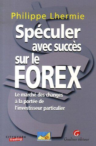 Lhermie Philippe Spéculer Avec Succès Sur Le Forex : Le Marché Des Changes À La Portée De L'Investisseur Particulier