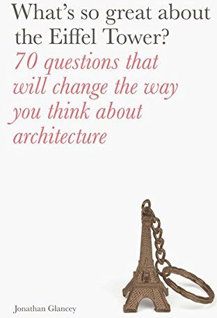 Jonathan Glancey What'S So Great About The Eiffel Tower?: 70 Questions That Will Change The Way You Think About Architecture