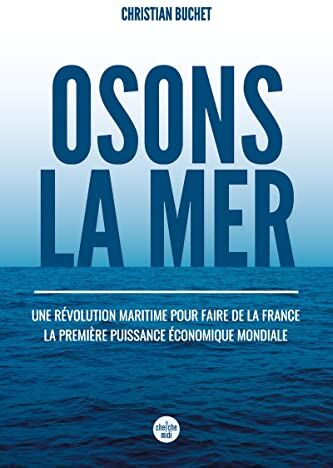 Christian Buchet Osons La Mer: Une Révolution Maritime Pour Faire De La France La Première Puissance Économique Mondiale