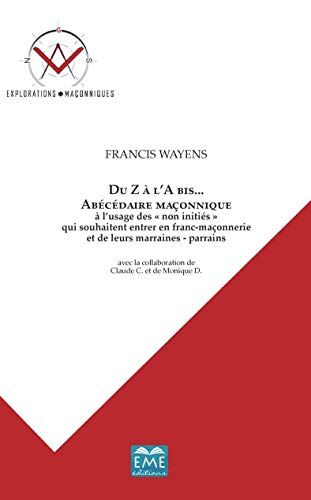 Wayens Francis Du Z A L'A Bis... Abécédaire Maçonnique: A L'Usage Des Non Initiés Qui Souhaitent Entrer En Franc-Maconnerie Et De Leurs Marraines - Parrains