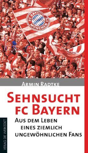 Armin Radtke Sehnsucht Fc Bayern: Aus Dem Leben Eines Ziemlich Ungewöhnlichen Fans