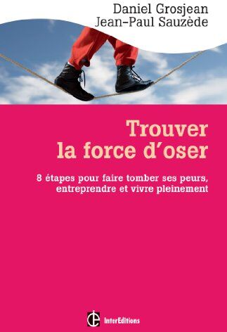 Daniel Grosjean Trouver La Force D'Oser : 8 Étapes Pour Faire Tomber Ses Peurs, Entreprendre Et Vivre Pleinement