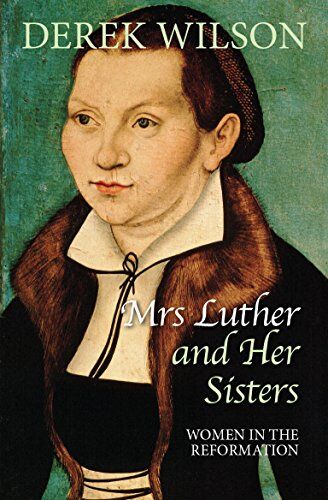 Derek Wilson Mrs Luther And Her Sisters: Women In The Reformation