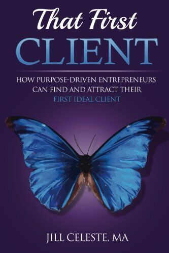 Jill Celeste MA That First Client: How Purpose-Driven Entrepreneurs Can Find And Attract Their First Ideal Client