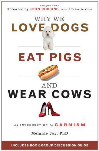 Melanie Joy Why We Love Dogs, Eat Pigs, And Wear Cows: An Introduction To Carnism: The Belief System That Enables Us To Eat Some Animals And Not Others