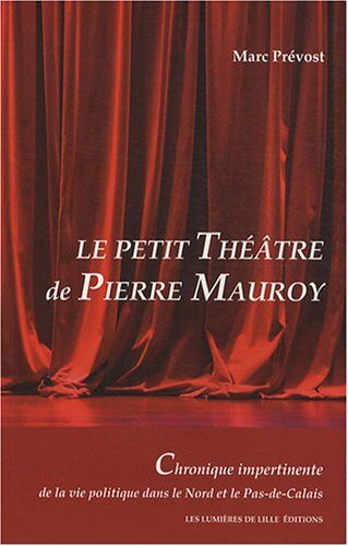 Marc Prévost Le Petit Théâtre De Pierre Mauroy : Chronique Impertinente De La Vie Politique Dans Le Nord Et Le Pas-De-Calais