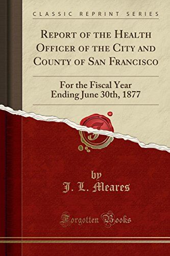 Meares, J. L. Report Of The Health Officer Of The City And County Of San Francisco: For The Fiscal Year Ending June 30th, 1877 (Classic Reprint)