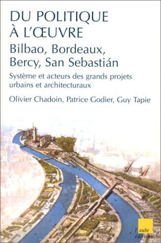 Olivier Chadoin Du Politique À L'Oeuvre. Bilbao, Bordeaux, Bercy, San Sebastian, Systèmes Et Acteurs Des Grands Projets Urbains Et Architecturaux (Aube Recherche)