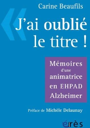 Carine Beaufils J'Ai Oublié Le Titre : Mémoires D'Une Animatrice En Ehpad Alzheimer