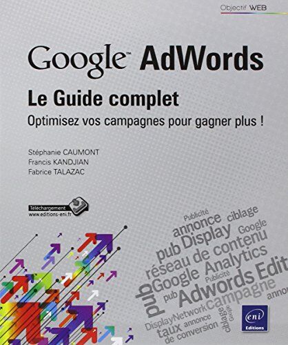 Stéphanie CAUMONT, Francis KANDJIAN, Fabrice TALAZAC Google Adwords : Le Guide Complet - Optimisez Vos Campagnes Pour Gagner Plus !