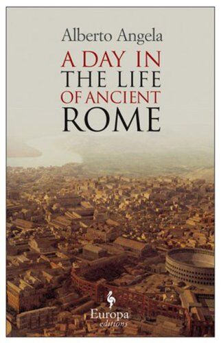 Alberto Angela A Day In The Life Of Ancient Rome: Daily Life, Mysteries, And Curiosities