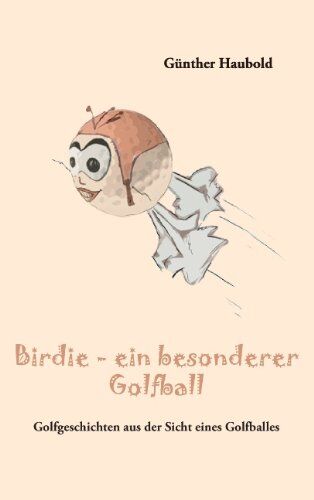 Günther Haubold Birdie - Ein Besonderer Golfball: Golfgeschichten Aus Der Sicht Eines Golfballes
