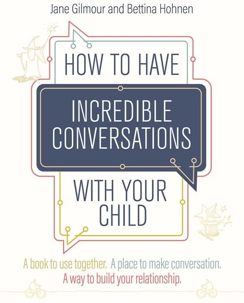 Jane Gilmour How To Have Incredible Conversations With Your Child: A Book To Use Together. A Place To Make Conversation. A Way To Build Your Relationship.