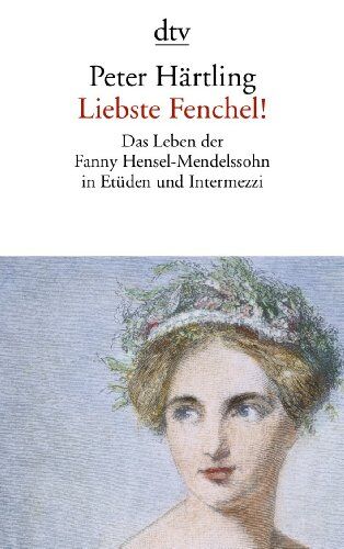 Peter Härtling Liebste Fenchel!: Das Leben Der Fanny Hensel-Mendelssohn In Etüden Und Intermezzi