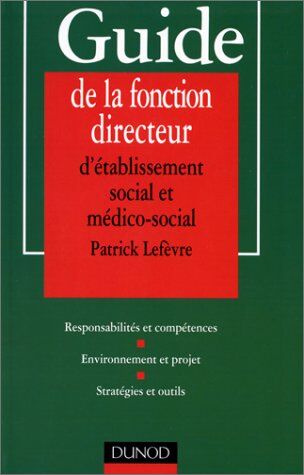 Patrick Lefèvre Guide De La Fonction Directeur D'Établissement Social Et Médico-Social : Responsabilités Et Compétences, Environnement Et Projet, Stratégies Et Outils (Guides)