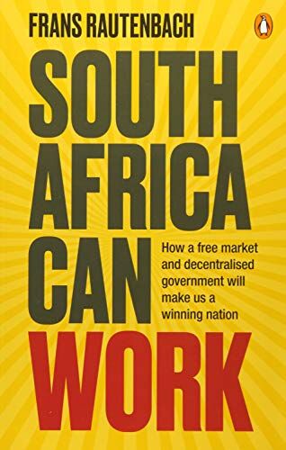 Frans Rautenbach South Africa Can Work: How A Free Market And Decentralised Government Can Make Us A Winning Nation