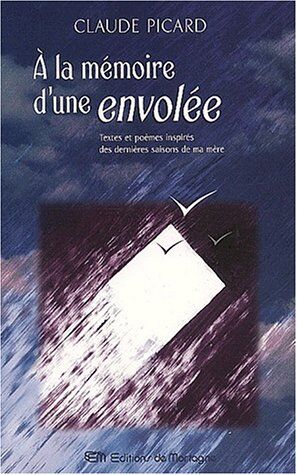 Claude Picard A La Mémoire D'Une Envolée. Textes Et Poèmes Inspirés Des Dernières Saisons De Ma Mère