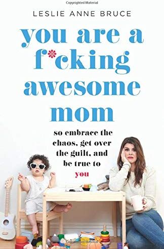 Bruce, Leslie Anne You Are A F*cking Awesome Mom: So Embrace The Chaos, Get Over The Guilt, And Be True To You