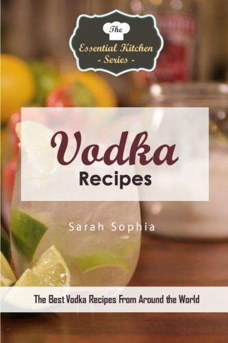 Sarah Sophia Vodka Recipes: The  Vodka Recipes From Around The World (The Essential Kitchen Series, Band 137)