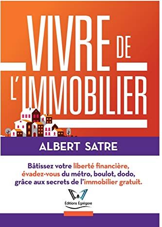 Albert SATRE Vivre De L'Immobilier: Bâtissez Votre Liberté Financière, Évadez-Vous Du Métro, Boulot, Dodo ! Grâce Aux Secrets De L?immobilier Gratuit.