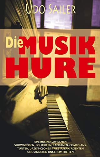 Udo Sailer Die Musik-Hure: Ein Musiker Zwischen Showgrößen, Politikern, Kapitänen, Comedians, Tunten, Urzeit-Clones, Triebtätern, Agenten Und Anderen Ungereimtheiten