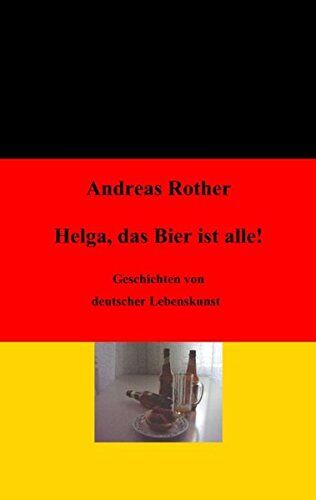 Andreas Rother Helga, Das Bier Ist Alle!: Geschichten Von Deutscher Lebenskunst